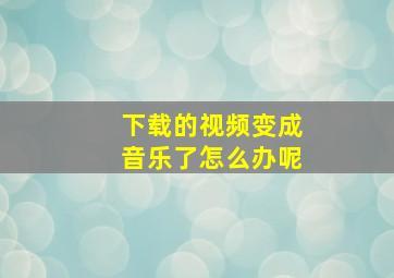 下载的视频变成音乐了怎么办呢