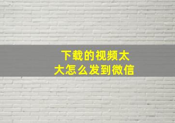 下载的视频太大怎么发到微信