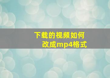 下载的视频如何改成mp4格式