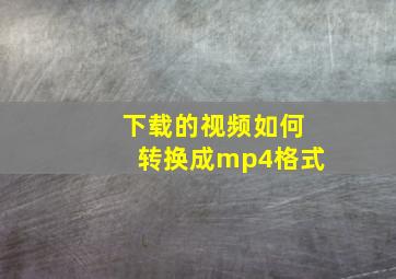 下载的视频如何转换成mp4格式