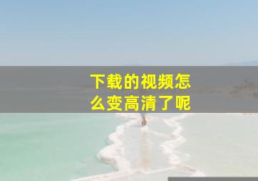 下载的视频怎么变高清了呢