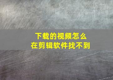 下载的视频怎么在剪辑软件找不到