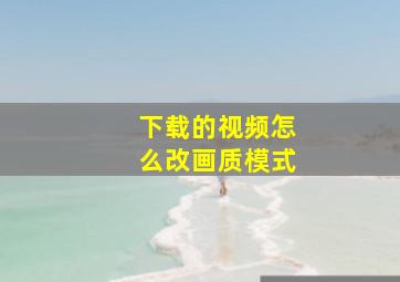 下载的视频怎么改画质模式