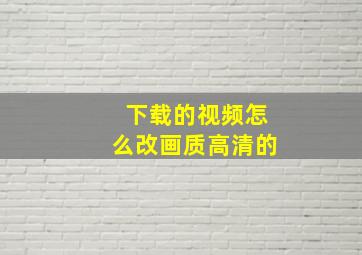 下载的视频怎么改画质高清的