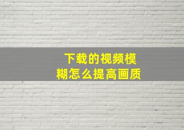 下载的视频模糊怎么提高画质