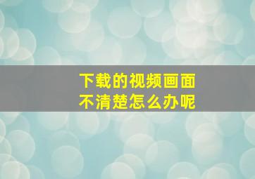 下载的视频画面不清楚怎么办呢