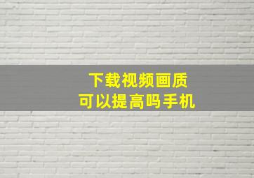 下载视频画质可以提高吗手机