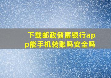 下载邮政储蓄银行app能手机转账吗安全吗