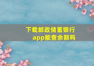 下载邮政储蓄银行app能查余额吗