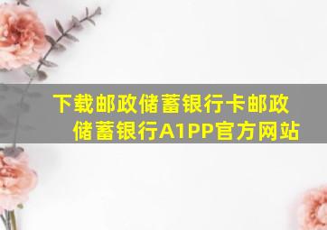 下载邮政储蓄银行卡邮政储蓄银行A1PP官方网站