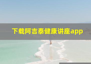 下载阿吉泰健康讲座app