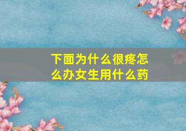 下面为什么很疼怎么办女生用什么药