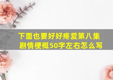 下面也要好好疼爱第八集剧情梗概50字左右怎么写