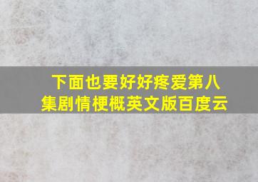 下面也要好好疼爱第八集剧情梗概英文版百度云