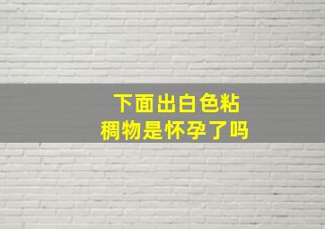 下面出白色粘稠物是怀孕了吗