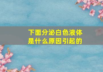 下面分泌白色液体是什么原因引起的