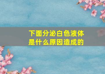 下面分泌白色液体是什么原因造成的