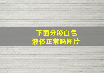 下面分泌白色液体正常吗图片