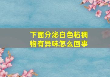 下面分泌白色粘稠物有异味怎么回事