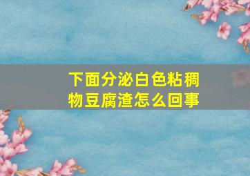 下面分泌白色粘稠物豆腐渣怎么回事