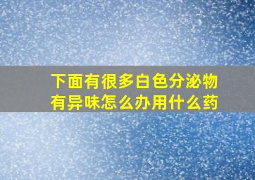 下面有很多白色分泌物有异味怎么办用什么药