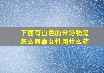 下面有白色的分泌物是怎么回事女性用什么药