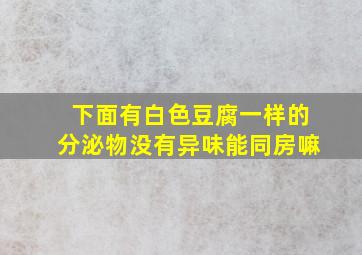 下面有白色豆腐一样的分泌物没有异味能同房嘛