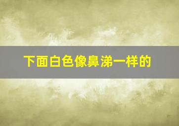 下面白色像鼻涕一样的