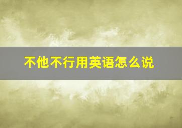 不他不行用英语怎么说