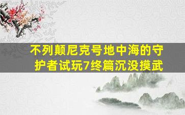 不列颠尼克号地中海的守护者试玩7终篇沉没摸武