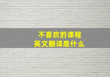 不喜欢的课程英文翻译是什么