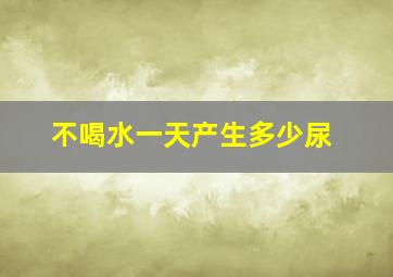 不喝水一天产生多少尿