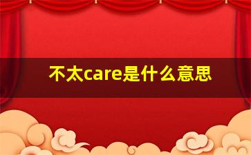 不太care是什么意思