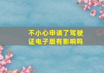 不小心申请了驾驶证电子版有影响吗