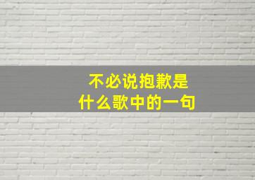 不必说抱歉是什么歌中的一句