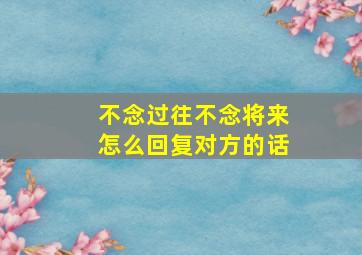 不念过往不念将来怎么回复对方的话