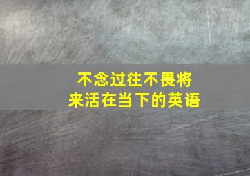 不念过往不畏将来活在当下的英语