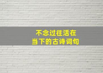 不念过往活在当下的古诗词句