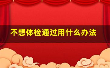 不想体检通过用什么办法