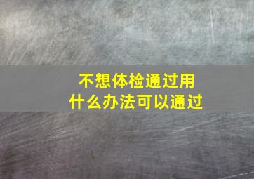 不想体检通过用什么办法可以通过