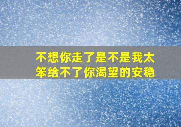 不想你走了是不是我太笨给不了你渴望的安稳