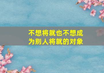 不想将就也不想成为别人将就的对象