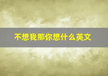 不想我那你想什么英文