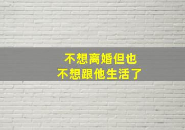 不想离婚但也不想跟他生活了