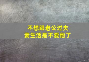 不想跟老公过夫妻生活是不爱他了