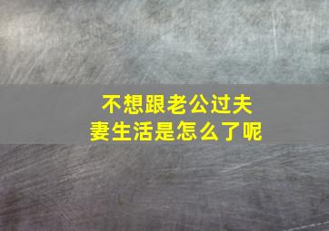 不想跟老公过夫妻生活是怎么了呢