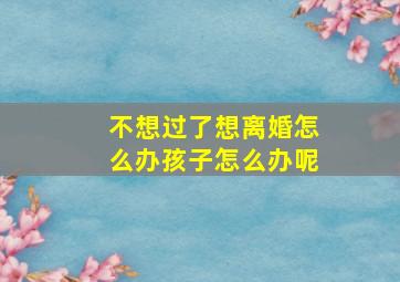 不想过了想离婚怎么办孩子怎么办呢