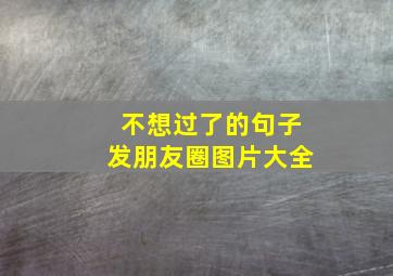 不想过了的句子发朋友圈图片大全