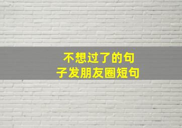 不想过了的句子发朋友圈短句