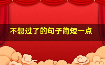 不想过了的句子简短一点